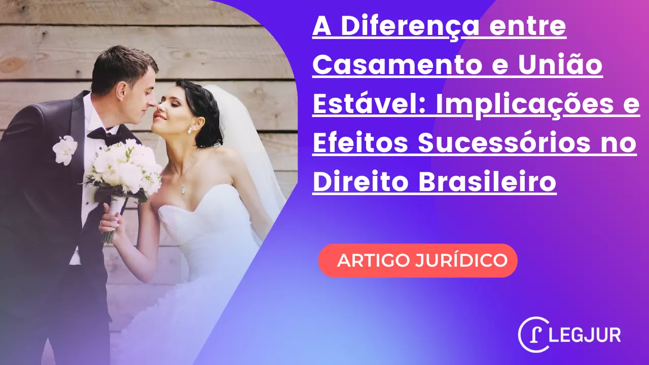 A Diferença entre Casamento e União Estável: Implicações e Efeitos Sucessórios no Direito Brasileiro