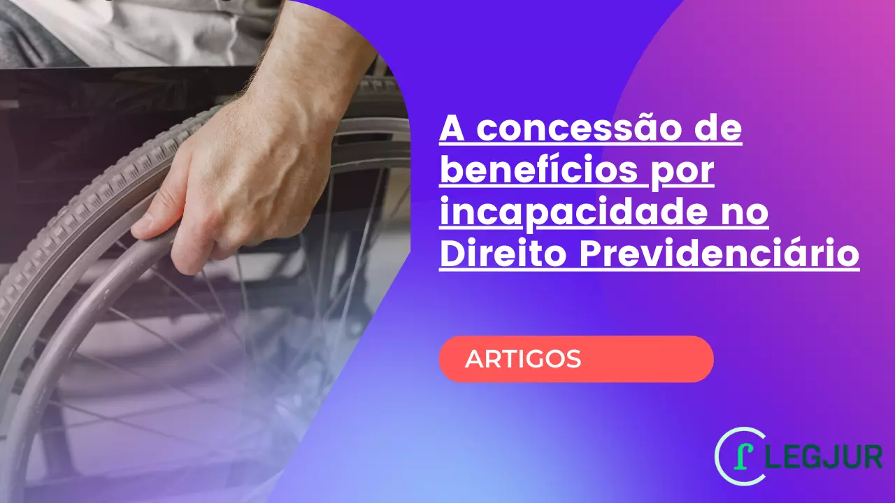 A concessão de benefícios por incapacidade no Direito Previdenciário