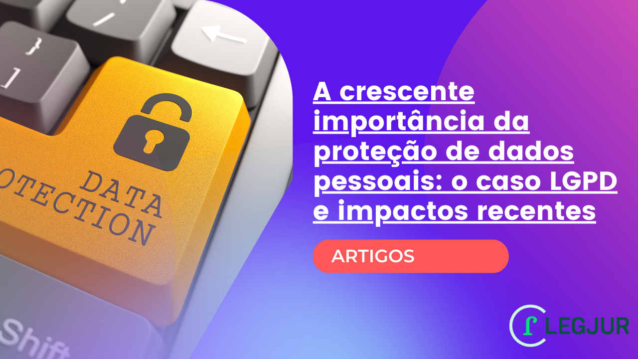 A crescente importância da proteção de dados pessoais: o caso LGPD e impactos recentes