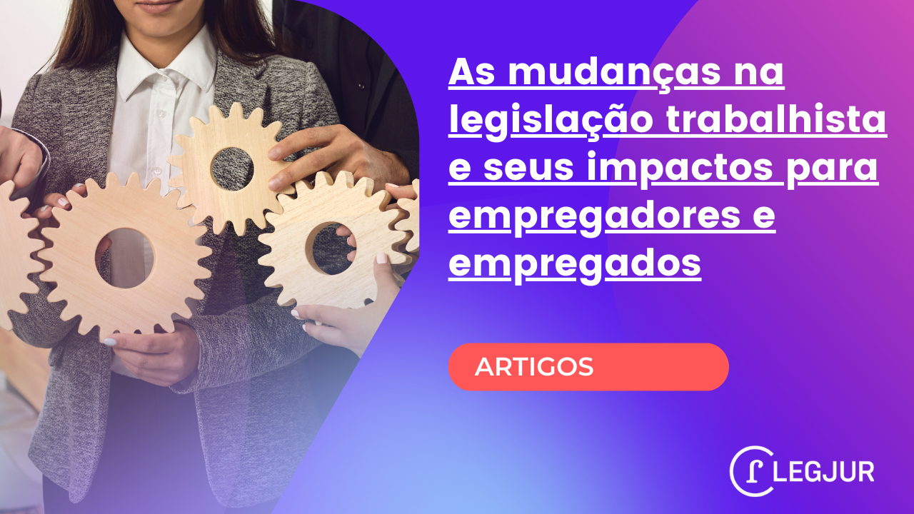 As mudanças na legislação trabalhista e seus impactos para empregadores e empregados