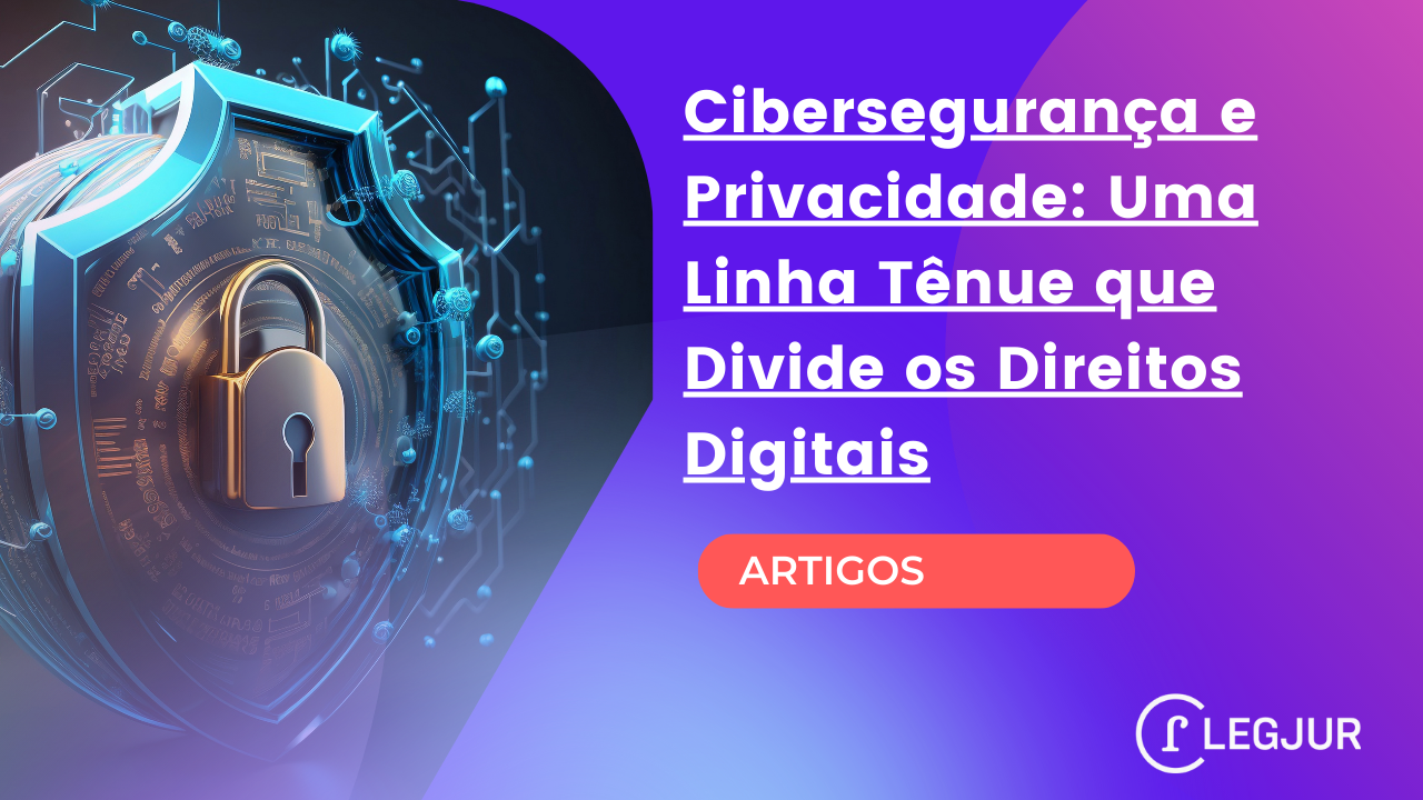 Cibersegurança e Privacidade: Uma Linha Tênue que Divide os Direitos Digitais