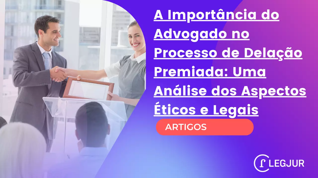 A Importância do Advogado no Processo de Delação Premiada: Uma Análise dos Aspectos Éticos e Legais