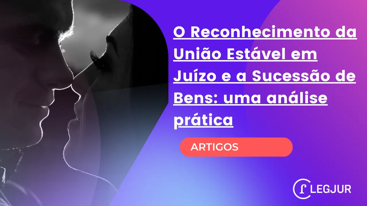 O Reconhecimento da União Estável em Juízo e a Sucessão de Bens: uma análise prática