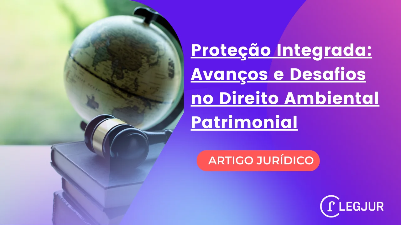 Proteção Integrada: Avanços e Desafios no Direito Ambiental Patrimonial